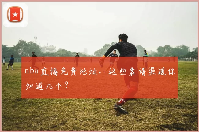 nba直播免费地址，这些靠谱渠道你知道几个？