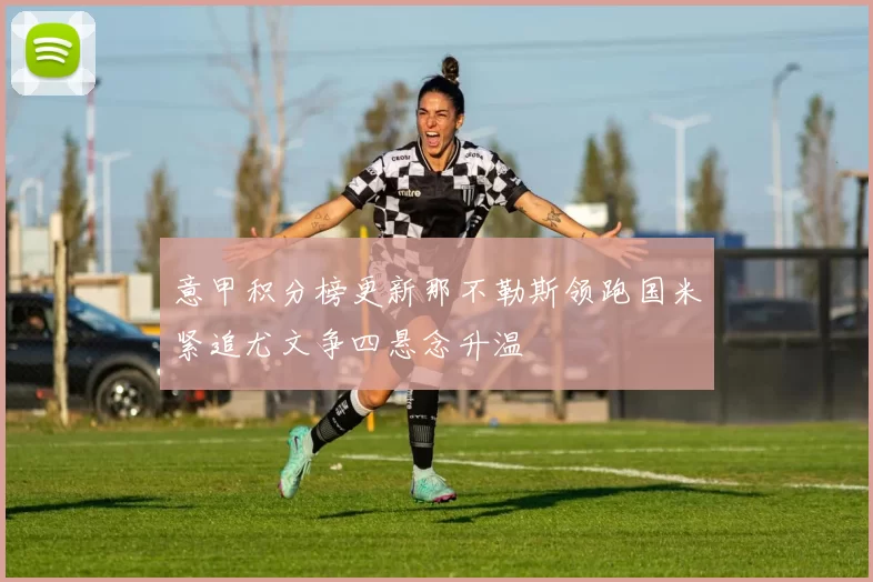 意甲积分榜更新那不勒斯领跑国米紧追尤文争四悬念升温