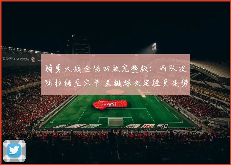 骑勇大战全场回放完整版：两队攻防拉锯至末节 关键球决定胜负走势