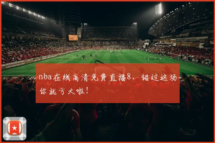 nba在线高清免费直播8，错过这场你就亏大啦！