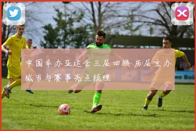 中国举办亚运会三届回顾 历届主办城市与赛事亮点梳理