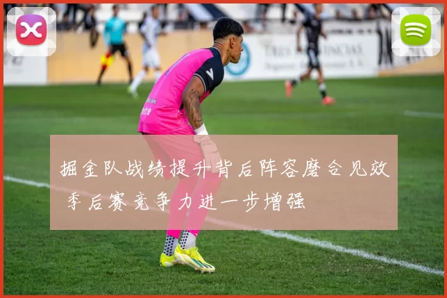 掘金队战绩提升背后阵容磨合见效 季后赛竞争力进一步增强