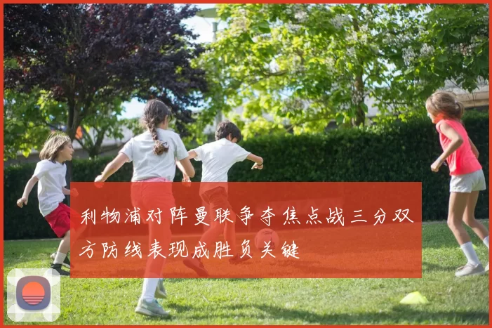 利物浦对阵曼联争夺焦点战三分双方防线表现成胜负关键