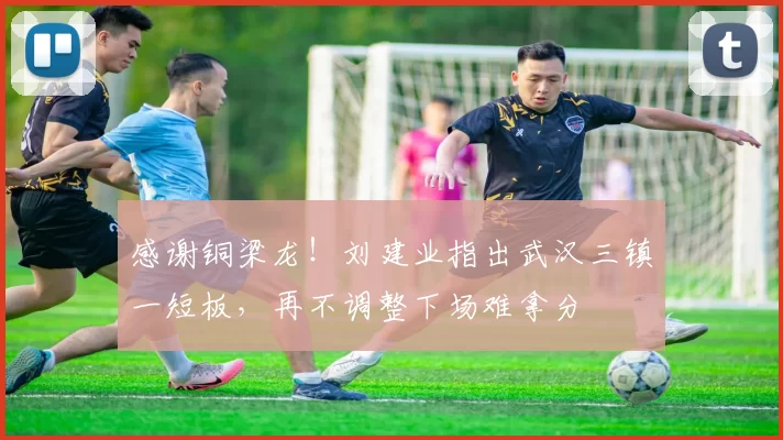 感谢铜梁龙！刘建业指出武汉三镇一短板，再不调整下场难拿分