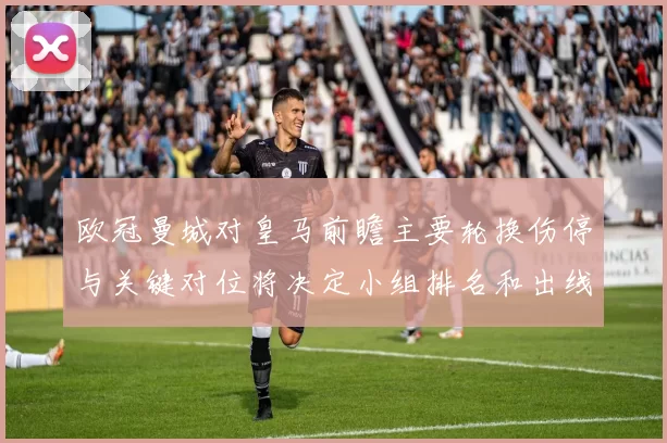 欧冠曼城对皇马前瞻主要轮换伤停与关键对位将决定小组排名和出线形势