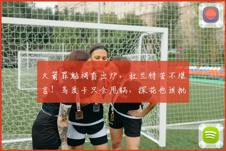 火箭罪魁祸首出炉,杜兰特苦不堪言!乌度卡只会甩锅,探花也该批