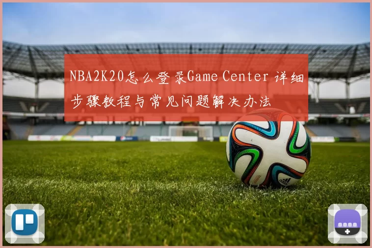 NBA2K20怎么登录Game Center 详细步骤教程与常见问题解决办法