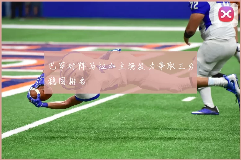 巴萨对阵马拉加主场发力争取三分稳固排名