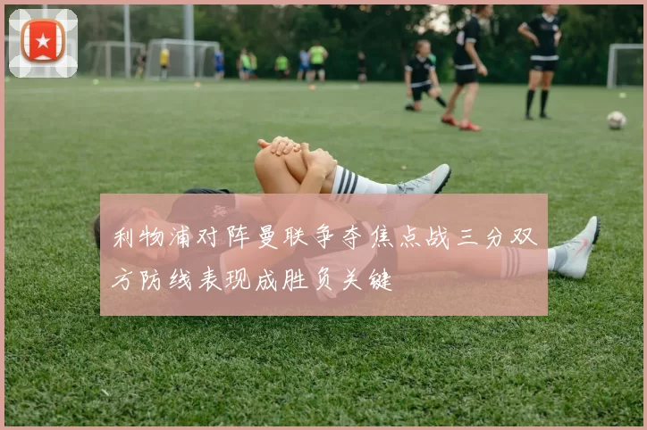 利物浦对阵曼联争夺焦点战三分双方防线表现成胜负关键