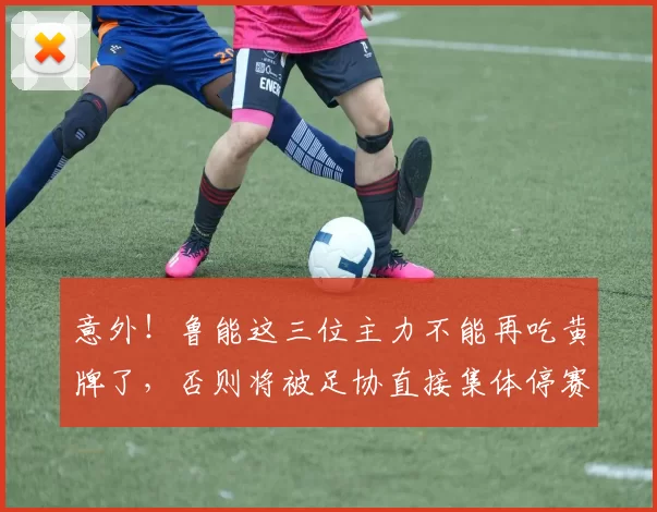 意外！鲁能这三位主力不能再吃黄牌了，否则将被足协直接集体停赛