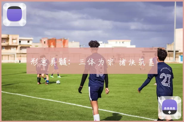 形意真髓:三体为宗 诸诀筑基