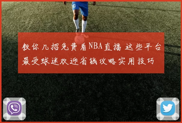 教你几招免费看NBA直播 这些平台最受球迷欢迎省钱攻略实用技巧
