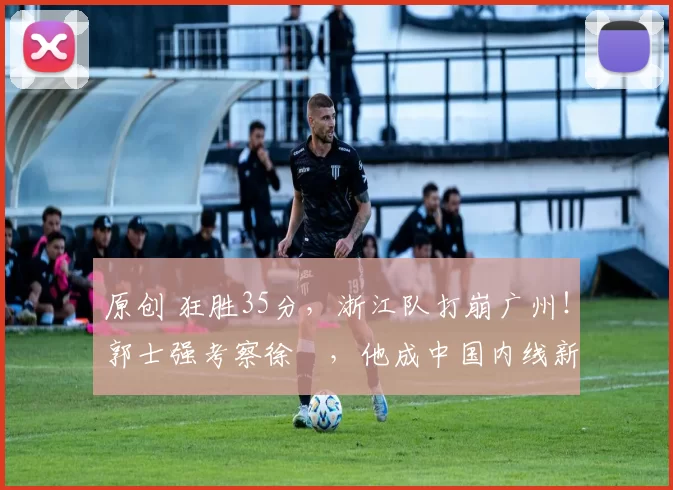 原创 狂胜35分,浙江队打崩广州!郭士强考察徐盺,他成中国内线新希望