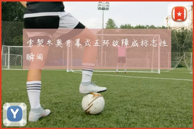 索契冬奥开幕式五环故障成标志性瞬间