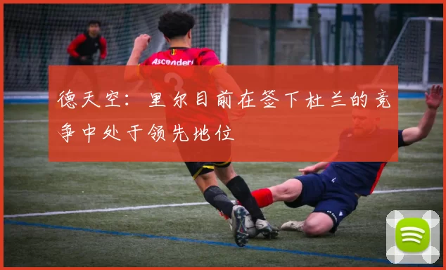 德天空：里尔目前在签下杜兰的竞争中处于领先地位