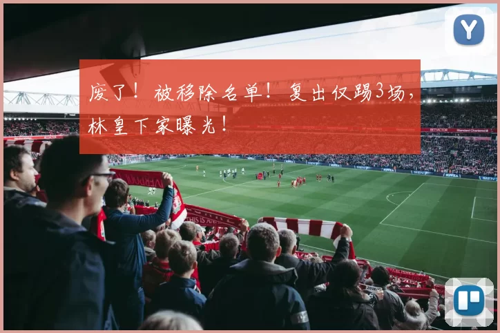 废了!被移除名单!复出仅踢3场,林皇下家曝光!