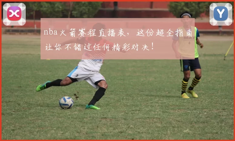 nba火箭赛程直播表，这份超全指南让你不错过任何精彩对决！