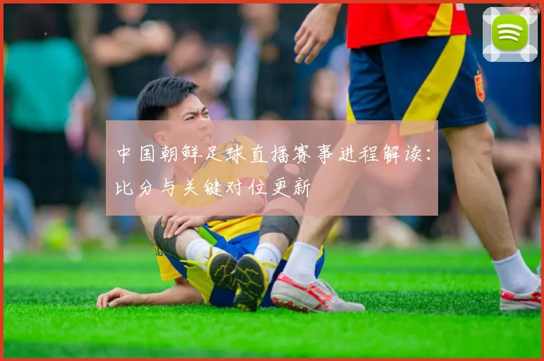 中国朝鲜足球直播赛事进程解读：比分与关键对位更新