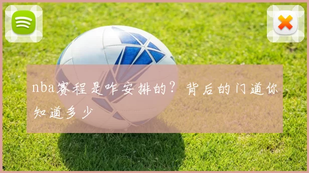 nba赛程是咋安排的？背后的门道你知道多少