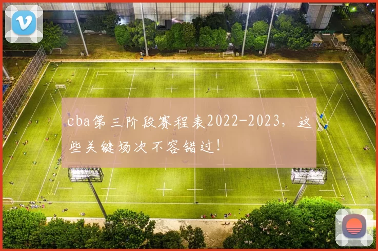 cba第三阶段赛程表2022-2023，这些关键场次不容错过！